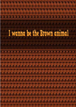 I wanna be the Brown animalΑ